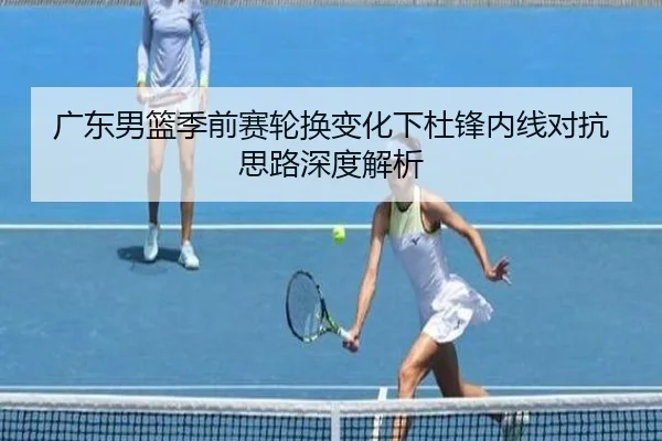 广东男篮季前赛轮换变化下杜锋内线对抗思路深度解析 - QiusuSports