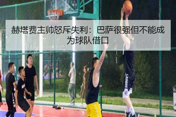 赫塔费主帅怒斥失利：巴萨很强但不能成为球队借口 - QiusuSports